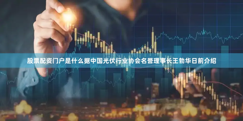股票配资门户是什么据中国光伏行业协会名誉理事长王勃华日前介绍