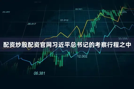 配资炒股配资官网习近平总书记的考察行程之中