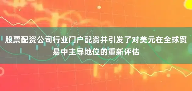 股票配资公司行业门户配资并引发了对美元在全球贸易中主导地位的重新评估