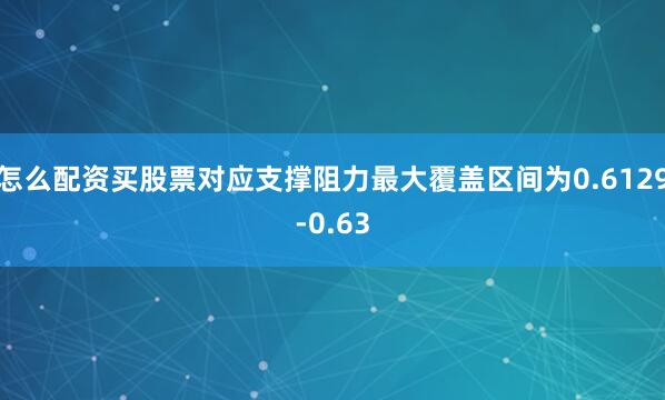 怎么配资买股票对应支撑阻力最大覆盖区间为0.6129-0.63