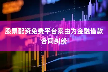 股票配资免费平台案由为金融借款合同纠纷