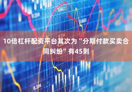 10倍杠杆配资平台其次为“分期付款买卖合同纠纷”有45则