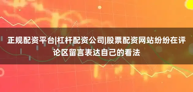 正规配资平台|杠杆配资公司|股票配资网站纷纷在评论区留言表达自己的看法