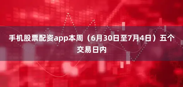 手机股票配资app本周（6月30日至7月4日）五个交易日内