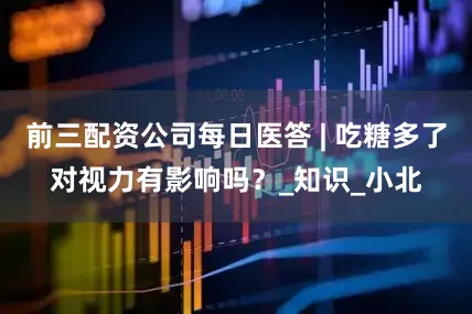 前三配资公司每日医答 | 吃糖多了对视力有影响吗？_知识_小北