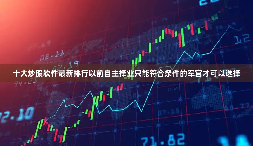 十大炒股软件最新排行以前自主择业只能符合条件的军官才可以选择