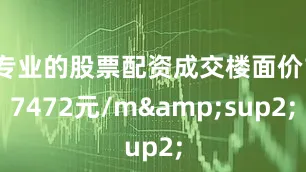 专业的股票配资成交楼面价17472元/m&sup2;
