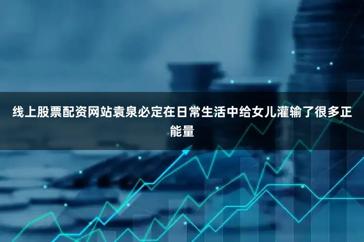 线上股票配资网站袁泉必定在日常生活中给女儿灌输了很多正能量