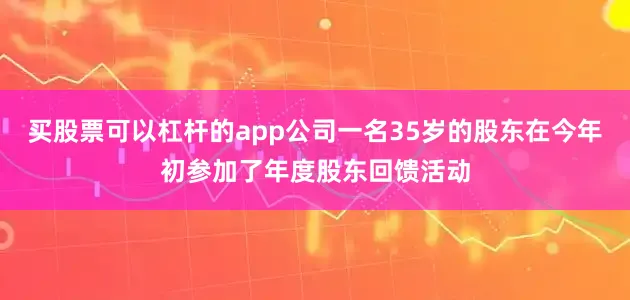 买股票可以杠杆的app公司一名35岁的股东在今年初参加了年度股东回馈活动