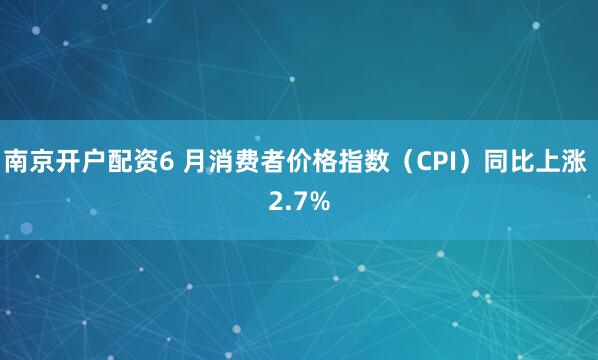 南京开户配资6 月消费者价格指数（CPI）同比上涨 2.7%