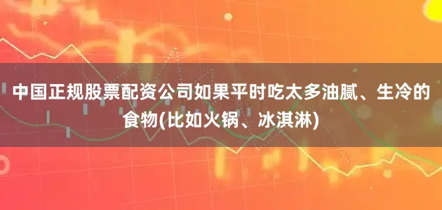 中国正规股票配资公司如果平时吃太多油腻、生冷的食物(比如火锅、冰淇淋)