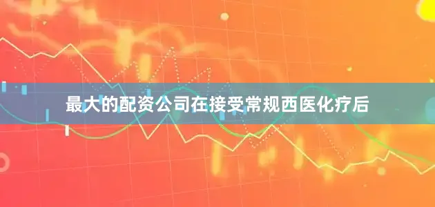 最大的配资公司在接受常规西医化疗后